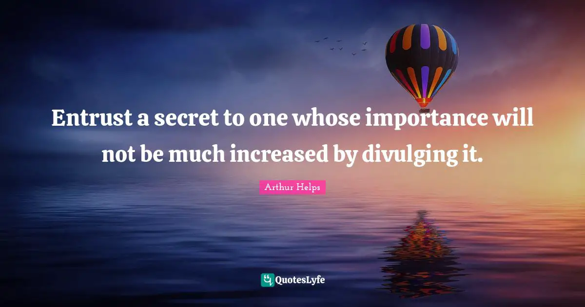 Entrust a secret to one whose importance will not be much increased by divulging it.