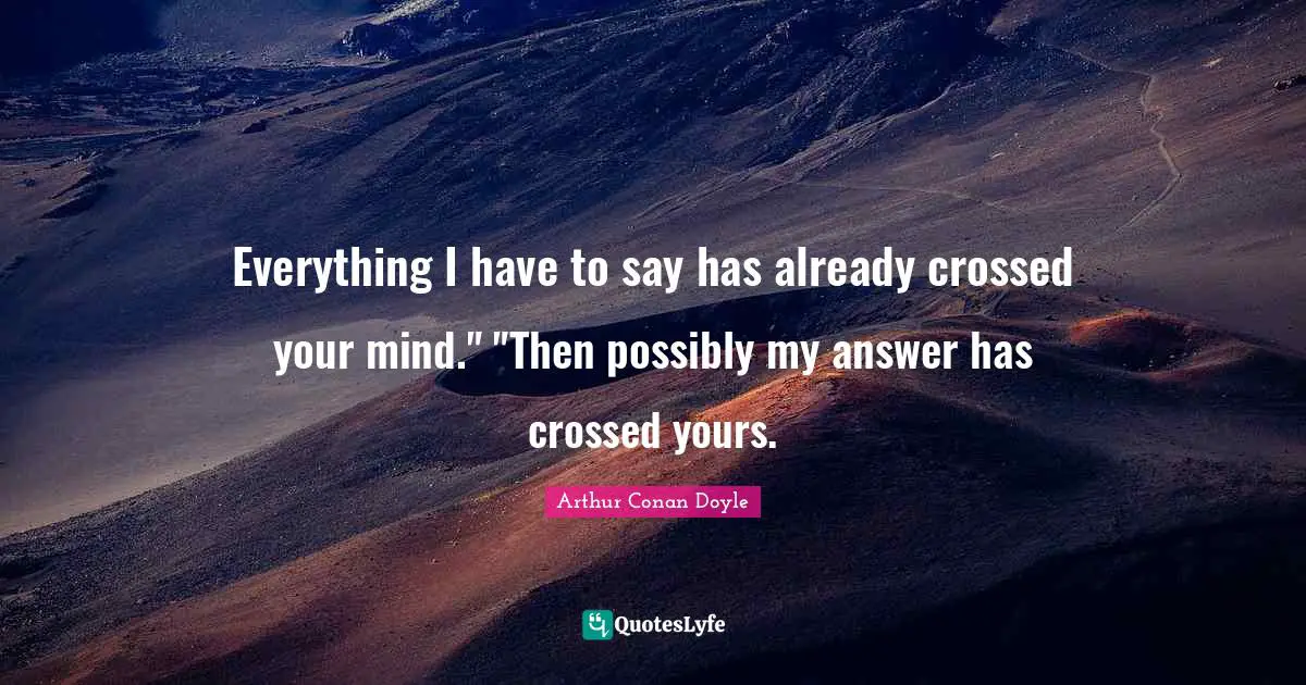 Everything I have to say has already crossed your mind." "Then possibly my answer has crossed yours.
