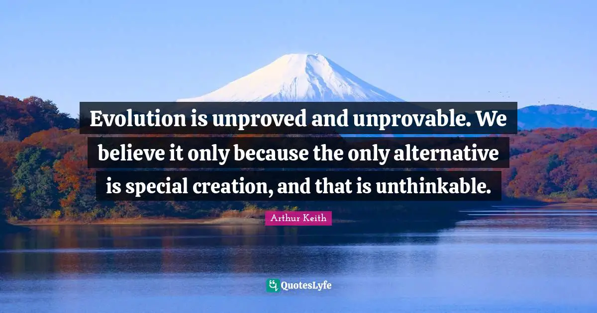 Alternatives Quotes: "Evolution is unproved and unprovable. We believe it only because the only alternative is special creation, and that is unthinkable."