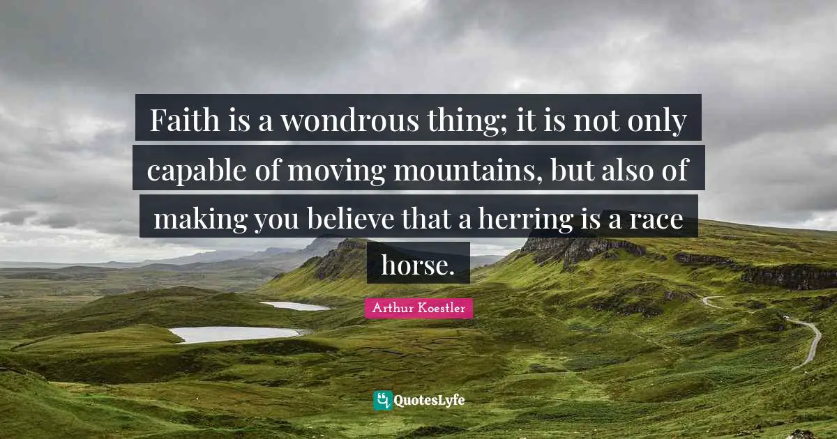 Faith is a wondrous thing; it is not only capable of moving mountains, but also of making you believe that a herring is a race horse.