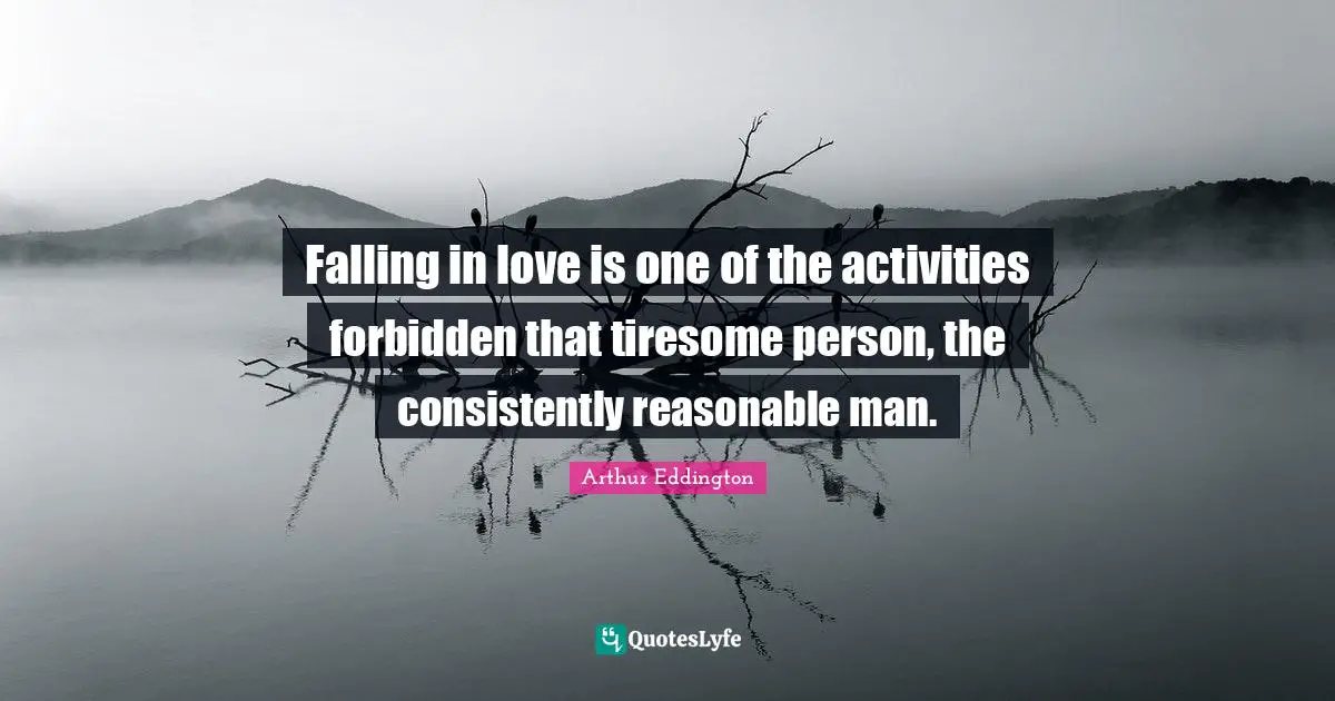 Falling in love is one of the activities forbidden that tiresome person, the consistently reasonable man.