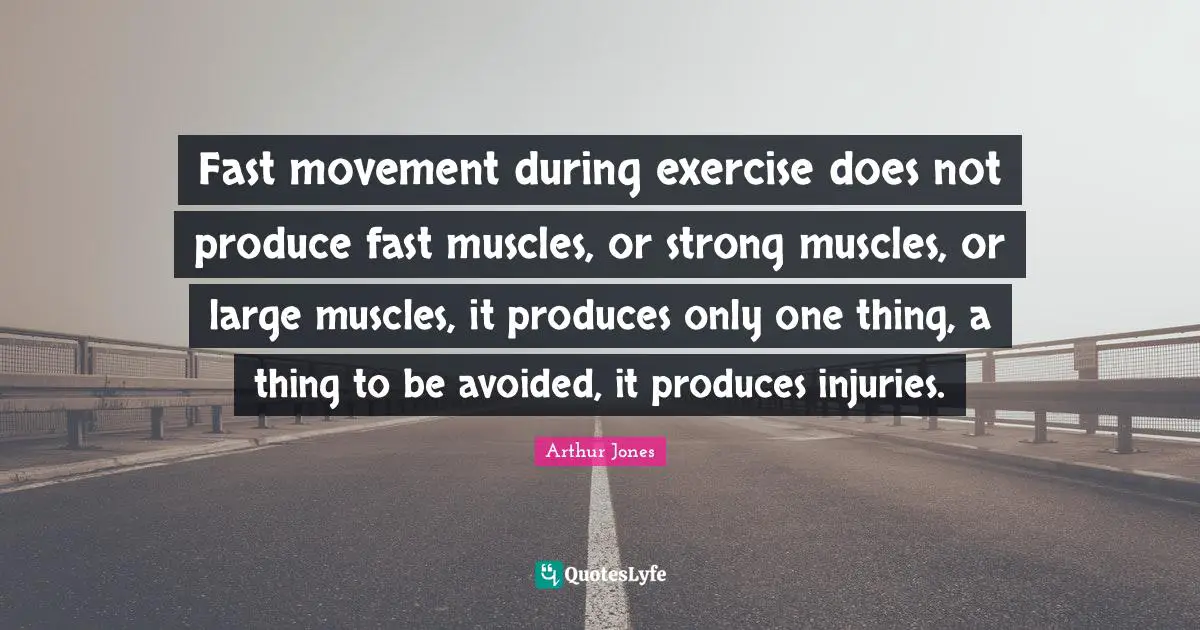 Fast movement during exercise does not produce fast muscles, or strong muscles, or large muscles, it produces only one thing, a thing to be avoided, it produces injuries.
