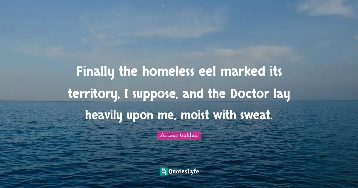Finally the homeless eel marked its territory, I suppose, and the Doctor lay heavily upon me, moist with sweat.