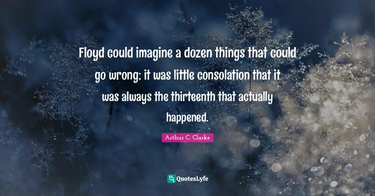 Floyd could imagine a dozen things that could go wrong; it was little consolation that it was always the thirteenth that actually happened.