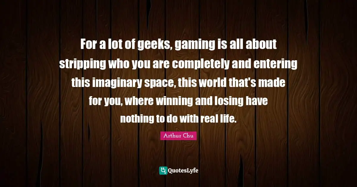 Stripping Quotes: "For a lot of geeks, gaming is all about stripping who you are completely and entering this imaginary space, this world that's made for you, where winning and losing have nothing to do with real life."