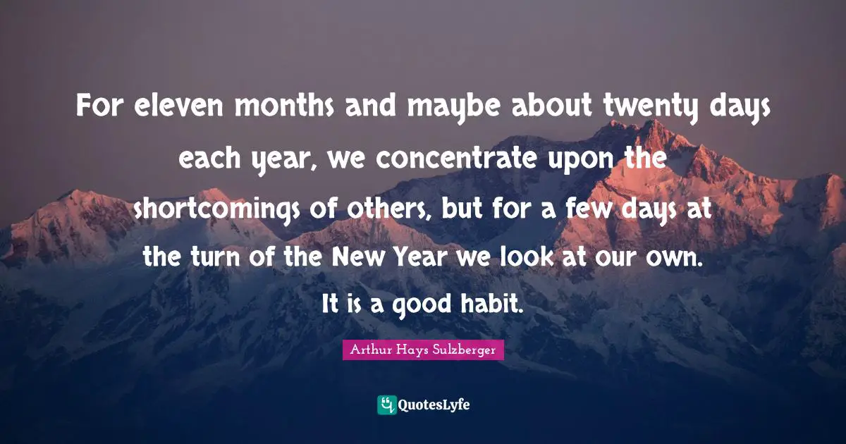 New Year Quotes: "For eleven months and maybe about twenty days each year, we concentrate upon the shortcomings of others, but for a few days at the turn of the New Year we look at our own. It is a good habit."