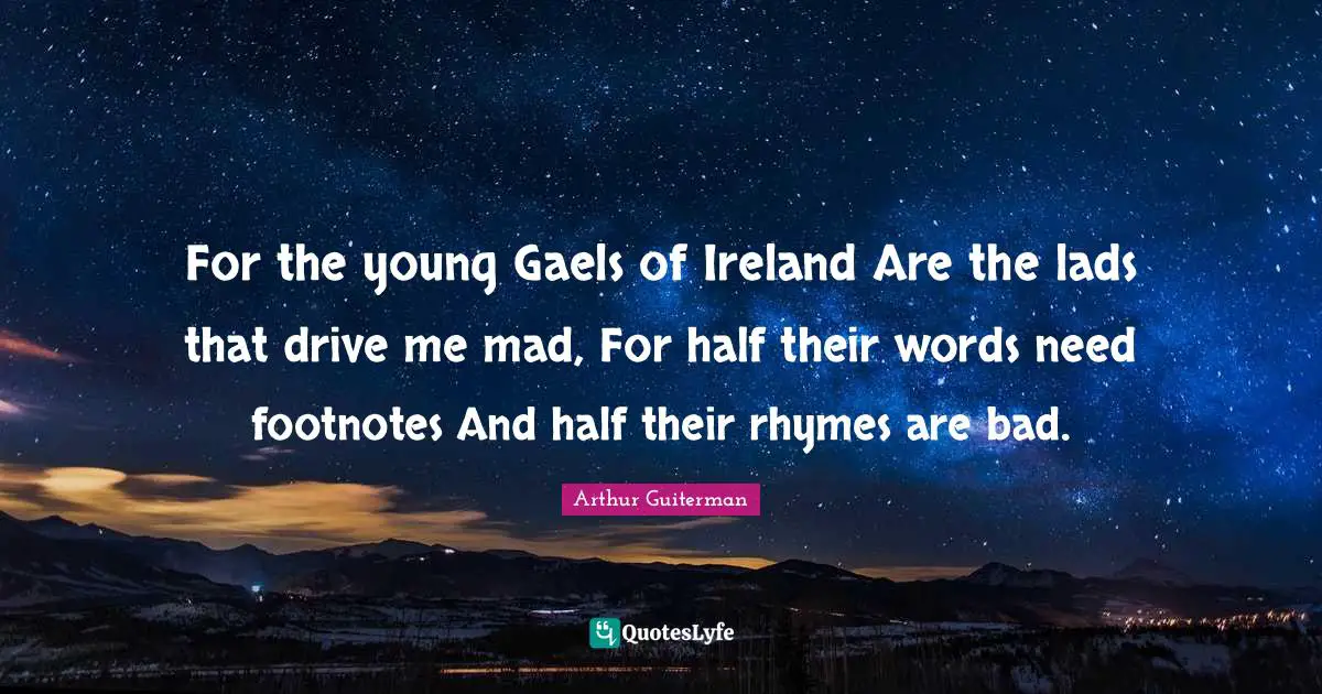 Arthur Guiterman Quotes: "For the young Gaels of Ireland Are the lads that drive me mad, For half their words need footnotes And half their rhymes are bad."