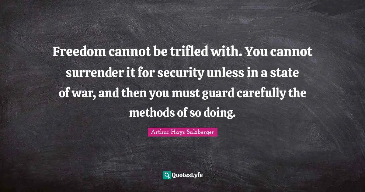 Freedom cannot be trifled with. You cannot surrender it for security unless in a state of war, and then you must guard carefully the methods of so doing.