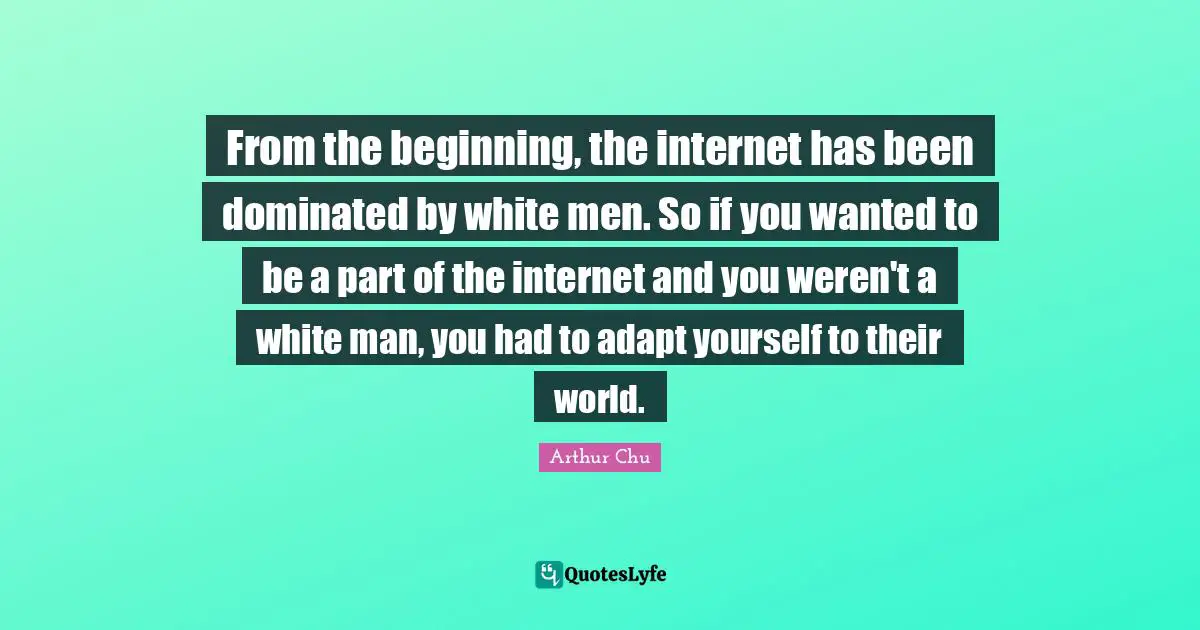 From the beginning, the internet has been dominated by white men. So if you wanted to be a part of the internet and you weren't a white man, you had to adapt yourself to their world.