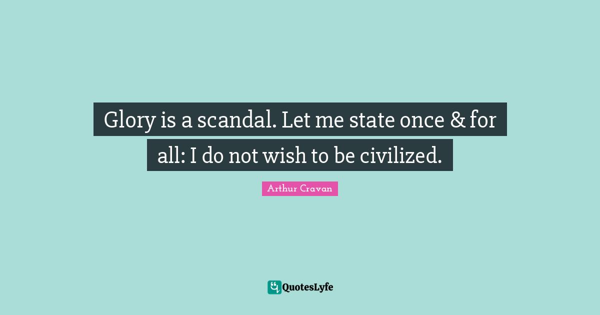 Glory is a scandal. Let me state once & for all: I do not wish to be civilized.