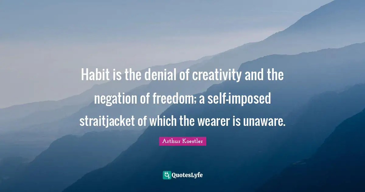 Habit is the denial of creativity and the negation of freedom; a self-imposed straitjacket of which the wearer is unaware.