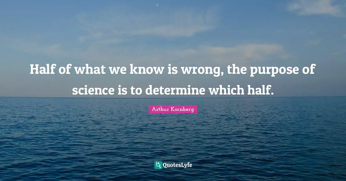 Half of what we know is wrong, the purpose of science is to determine which half.