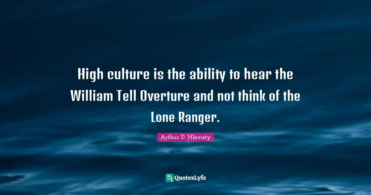 High culture is the ability to hear the William Tell Overture and not think of the Lone Ranger.