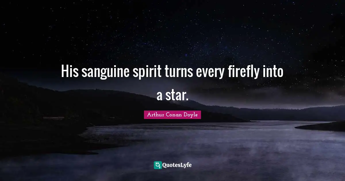 His sanguine spirit turns every firefly into a star.