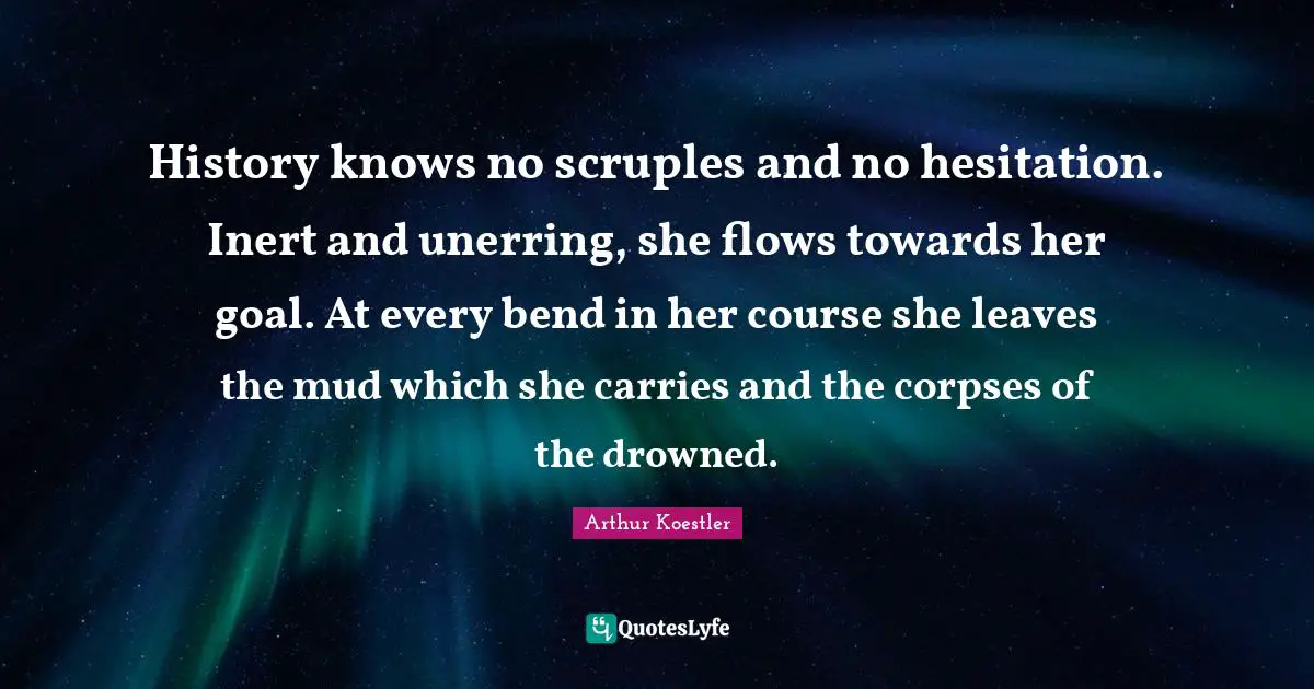 History knows no scruples and no hesitation. Inert and unerring, she flows towards her goal. At every bend in her course she leaves the mud which she carries and the corpses of the drowned.