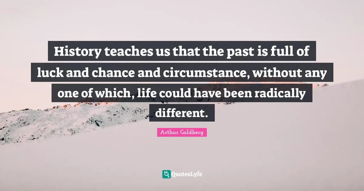 Could Have Been Quotes: "History teaches us that the past is full of luck and chance and circumstance, without any one of which, life could have been radically different."