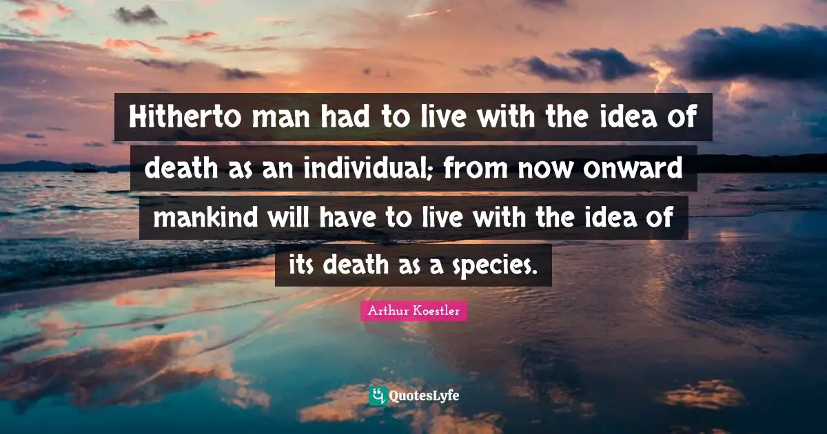 Hitherto man had to live with the idea of death as an individual; from now onward mankind will have to live with the idea of its death as a species.