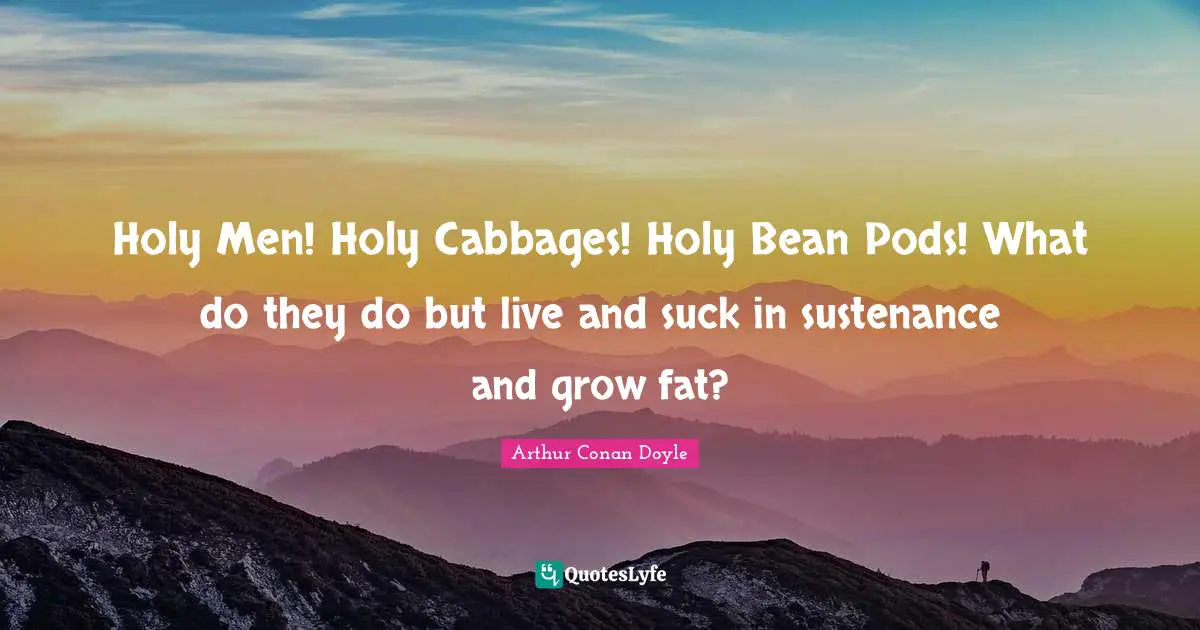 Sustenance Quotes: "Holy Men! Holy Cabbages! Holy Bean Pods! What do they do but live and suck in sustenance and grow fat?"