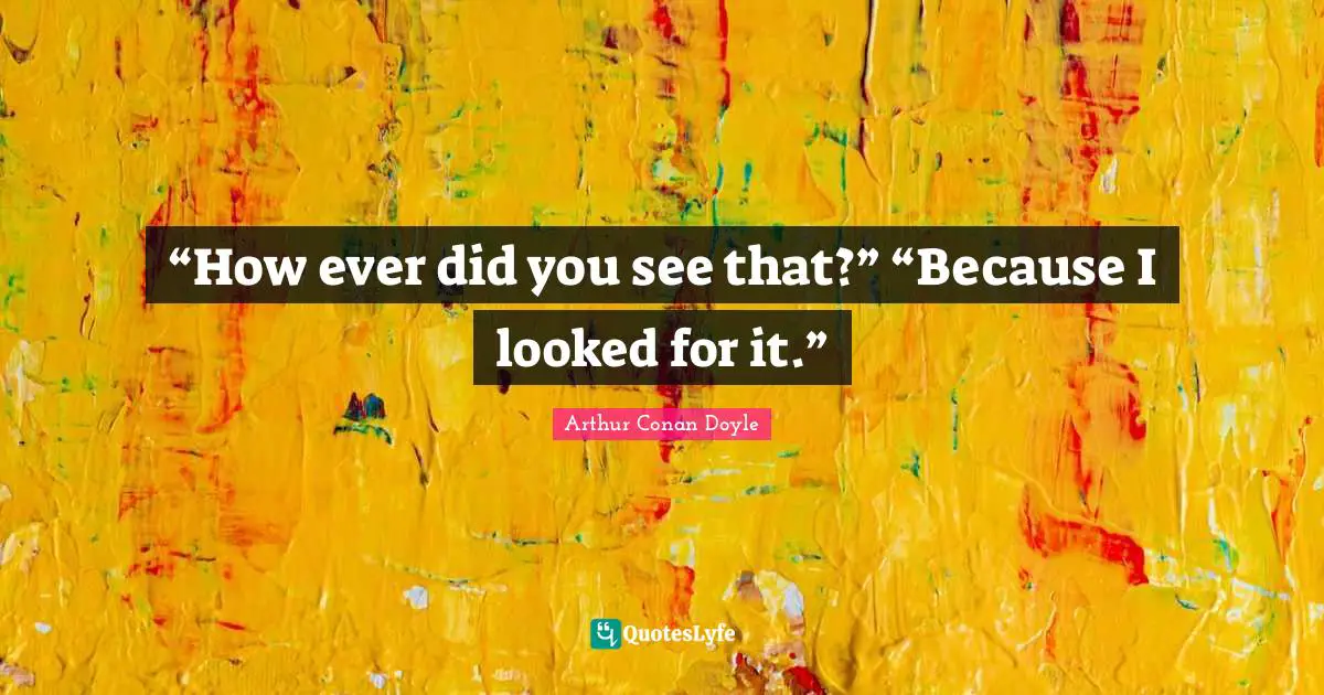 “How ever did you see that?” “Because I looked for it.”