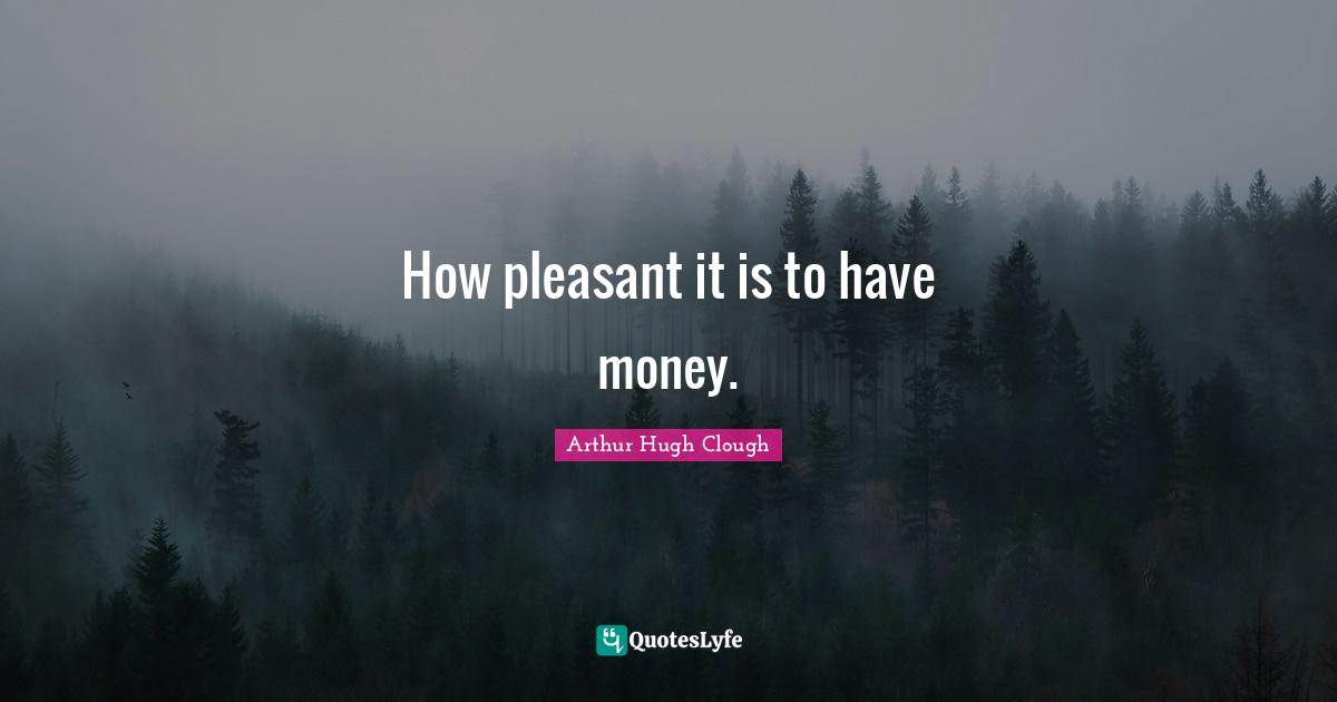 How pleasant it is to have money.