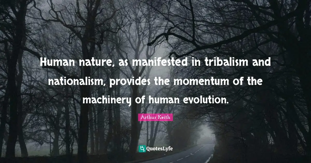 Arthur Keith Quotes: "Human nature, as manifested in tribalism and nationalism, provides the momentum of the machinery of human evolution."
