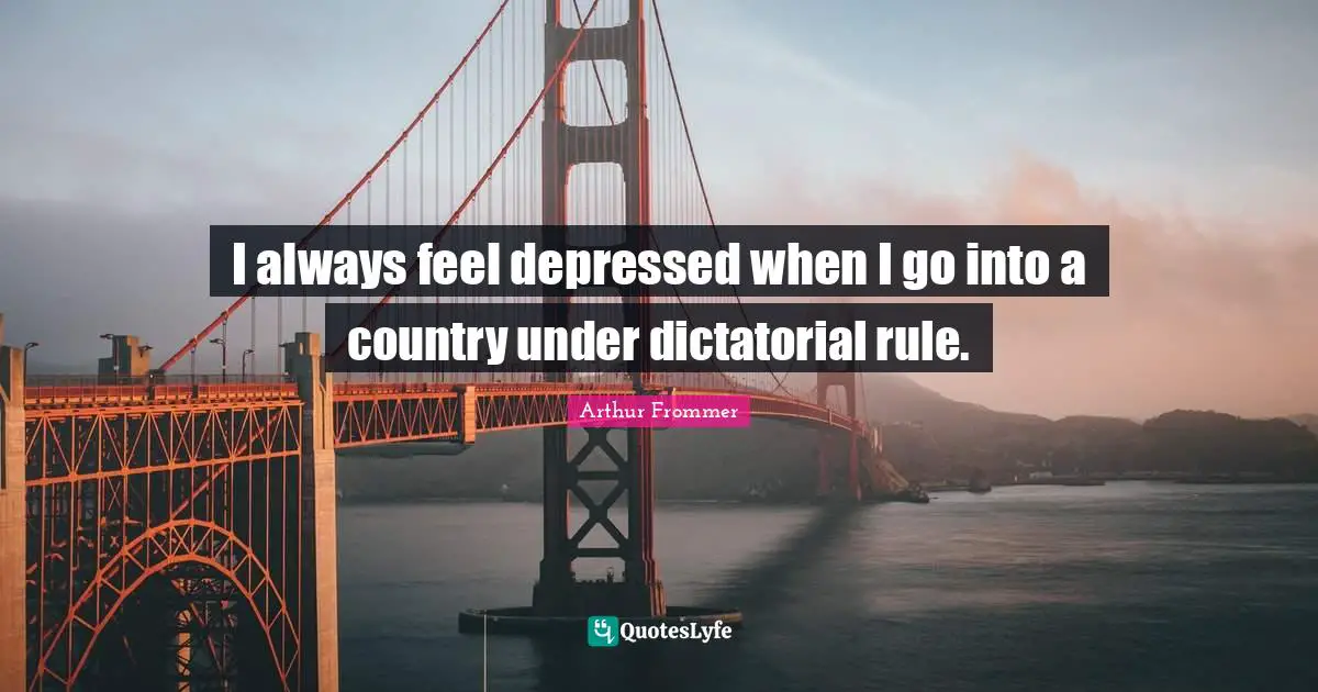 I always feel depressed when I go into a country under dictatorial rule.