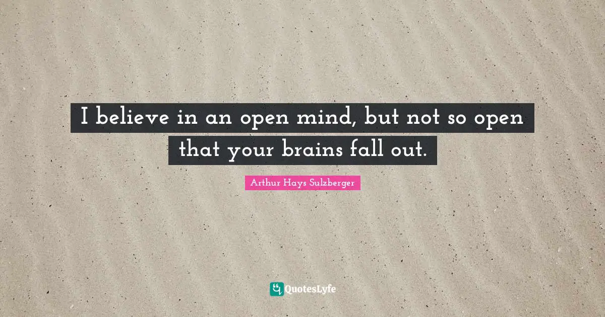 I believe in an open mind, but not so open that your brains fall out.