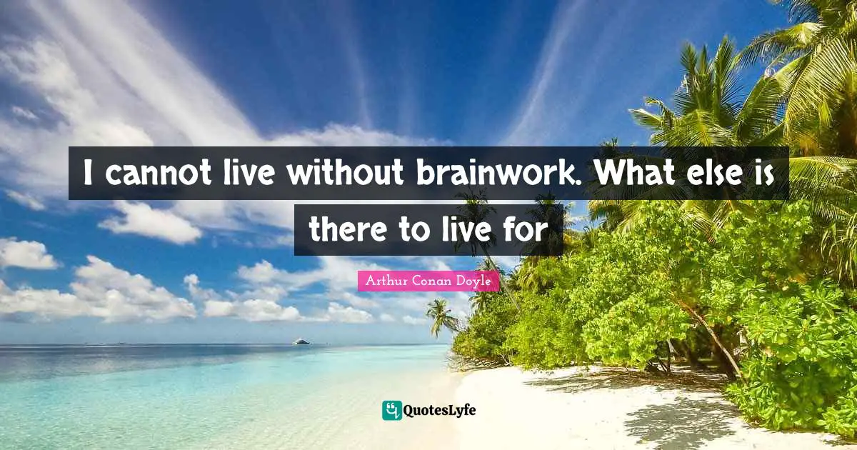 I cannot live without brainwork. What else is there to live for
