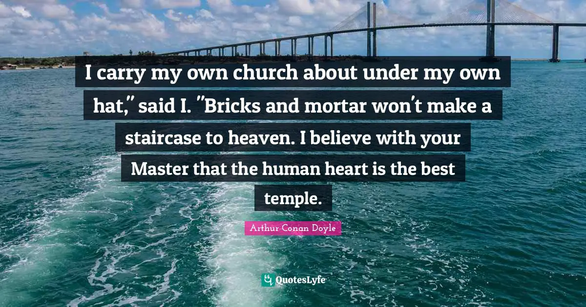 Bricks And Mortar Quotes: "I carry my own church about under my own hat," said I. "Bricks and mortar won't make a staircase to heaven. I believe with your Master that the human heart is the best temple."