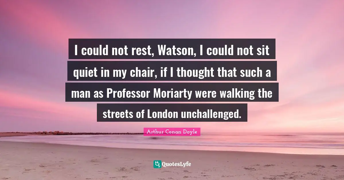 London Quotes: "I could not rest, Watson, I could not sit quiet in my chair, if I thought that such a man as Professor Moriarty were walking the streets of London unchallenged."