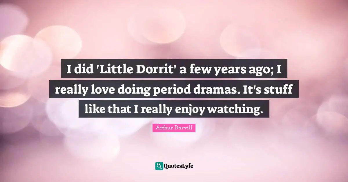 I did 'Little Dorrit' a few years ago; I really love doing period dramas. It's stuff like that I really enjoy watching.