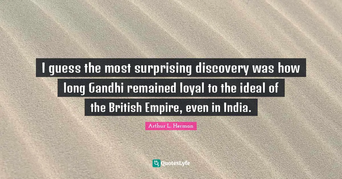 British Empire Quotes: "I guess the most surprising discovery was how long Gandhi remained loyal to the ideal of the British Empire, even in India."
