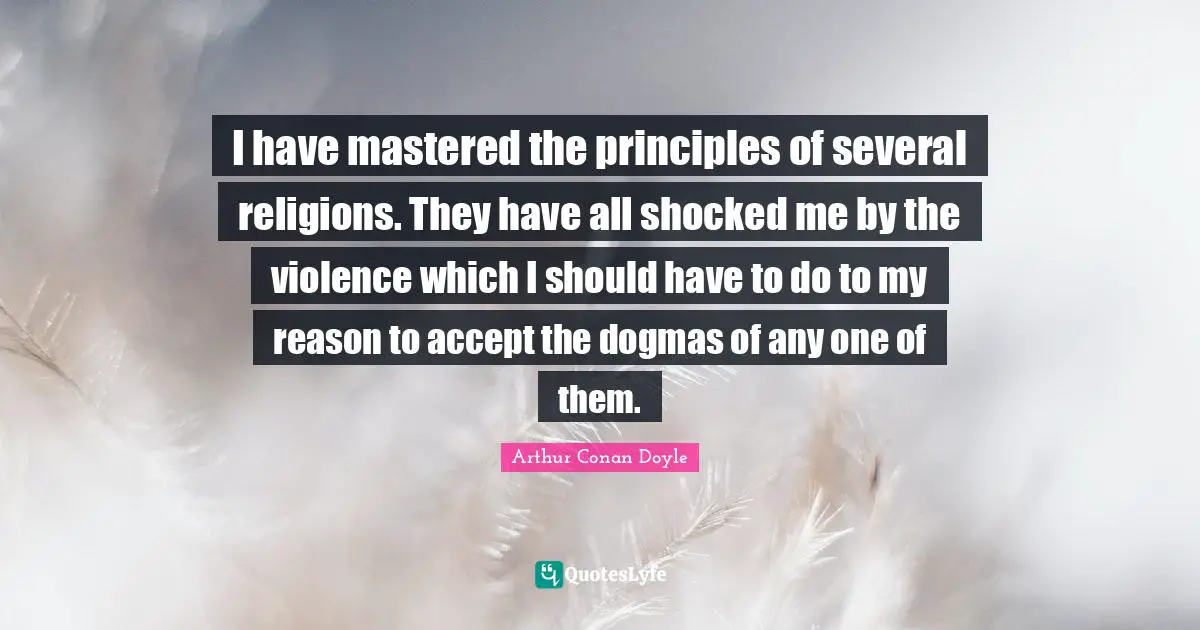 I have mastered the principles of several religions. They have all shocked me by the violence which I should have to do to my reason to accept the dogmas of any one of them.