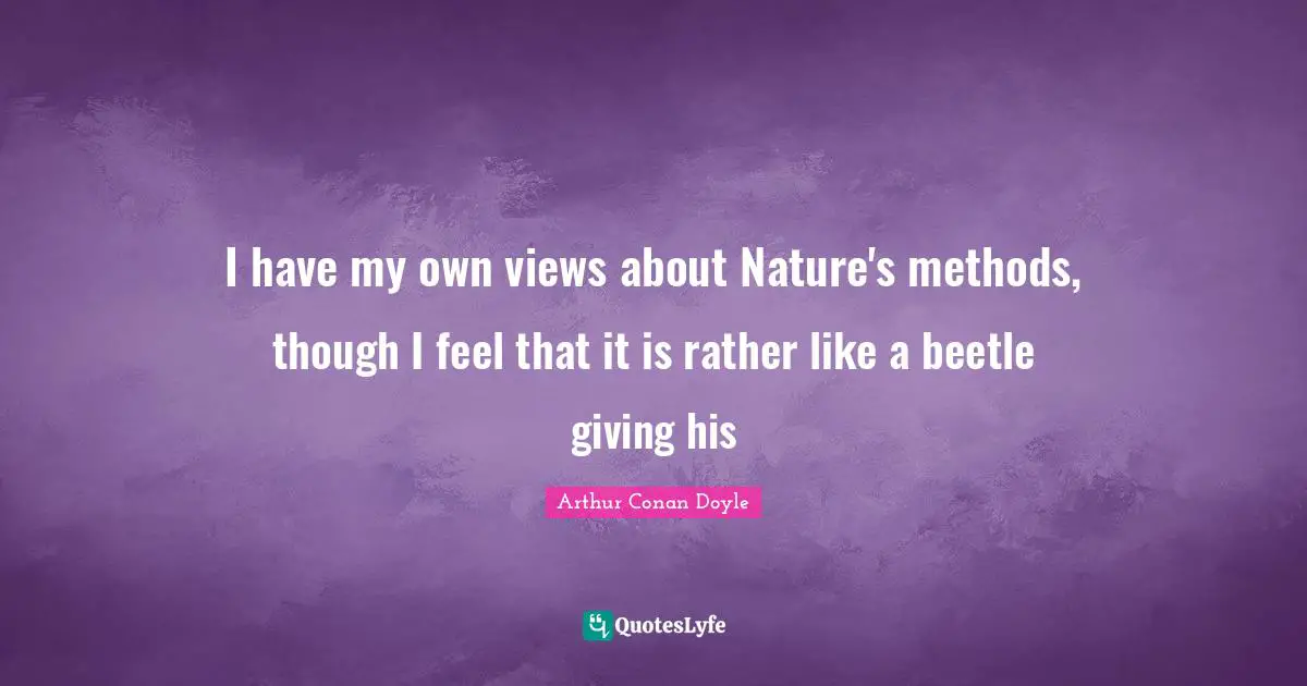 I have my own views about Nature's methods, though I feel that it is rather like a beetle giving his