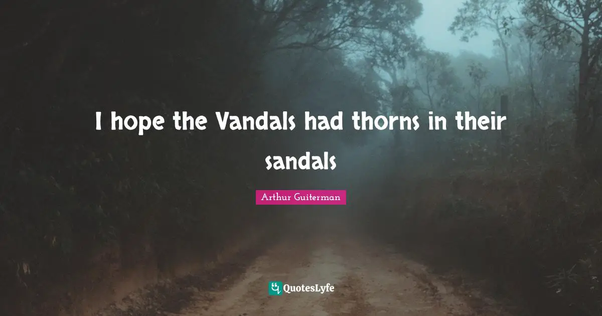 Arthur Guiterman Quotes: "I hope the Vandals had thorns in their sandals"