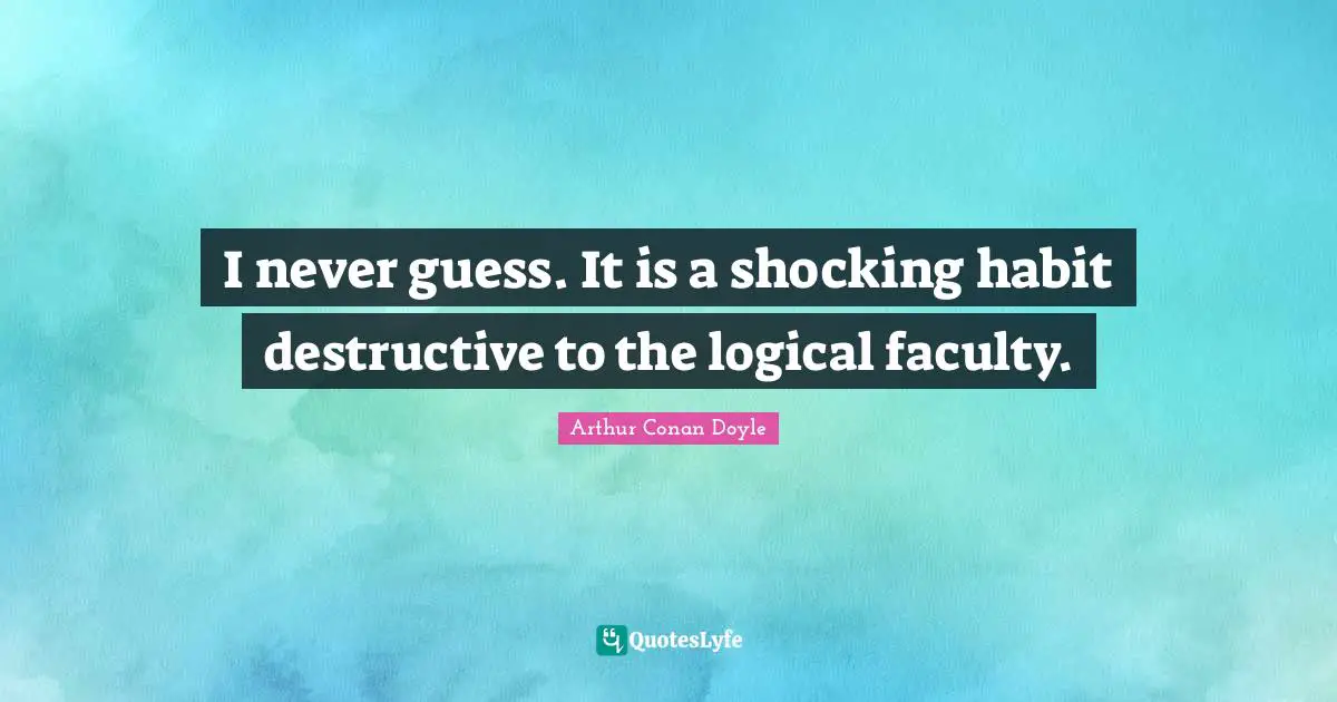 I never guess. It is a shocking habit destructive to the logical faculty.