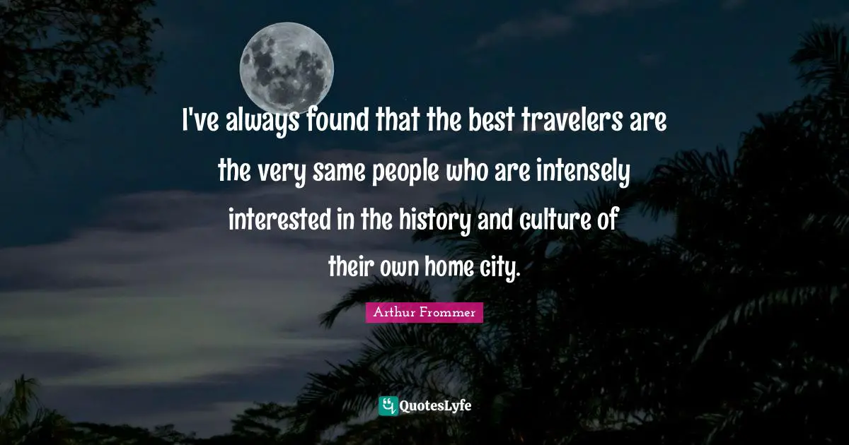 I've always found that the best travelers are the very same people who are intensely interested in the history and culture of their own home city.