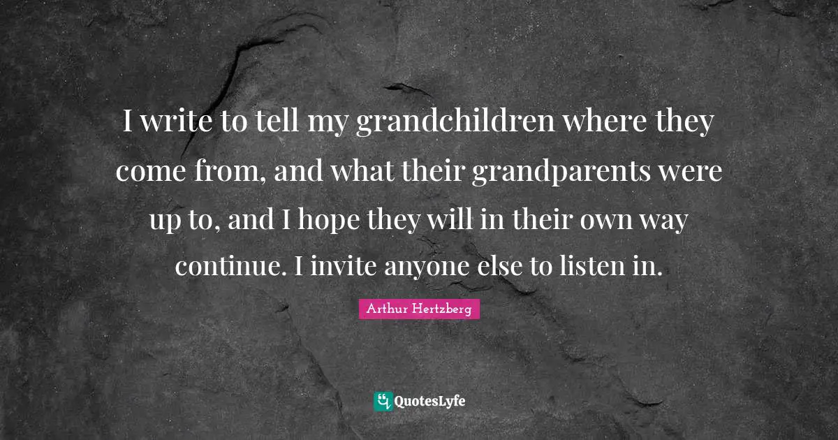 I write to tell my grandchildren where they come from, and what their grandparents were up to, and I hope they will in their own way continue. I invite anyone else to listen in.