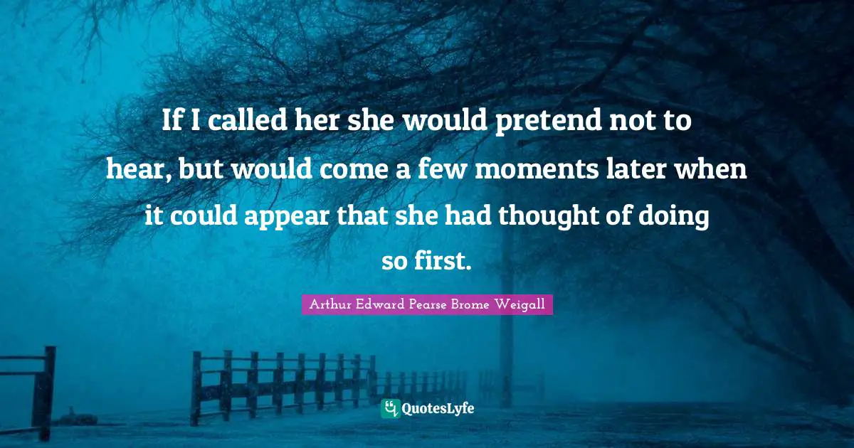 If I called her she would pretend not to hear, but would come a few moments later when it could appear that she had thought of doing so first.