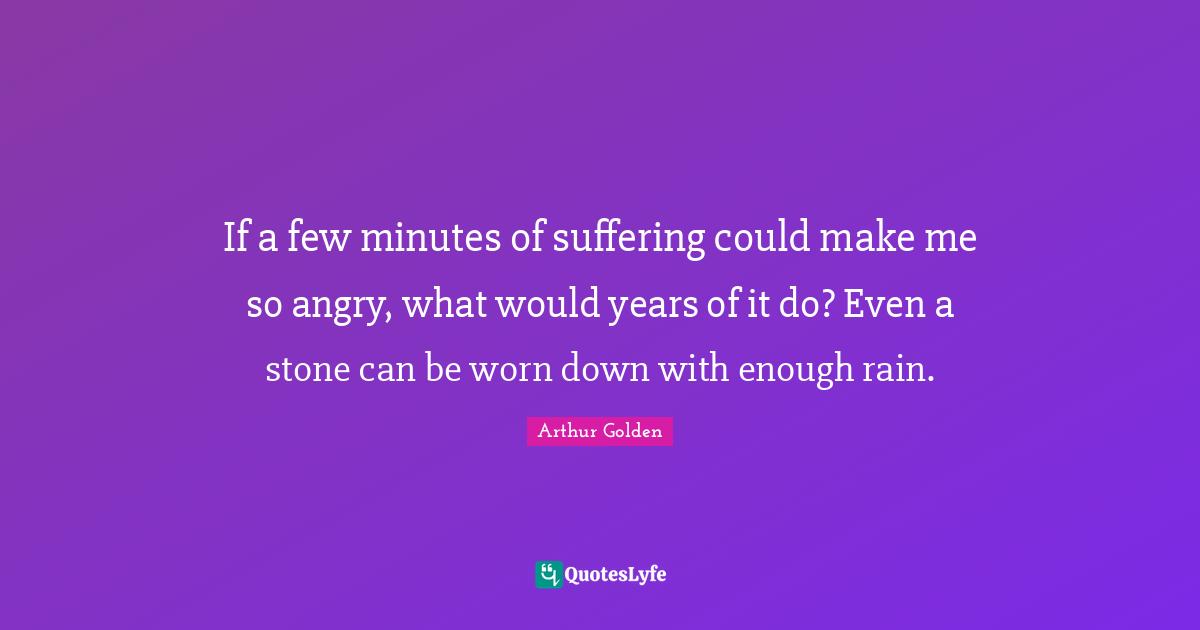 If a few minutes of suffering could make me so angry, what would years of it do? Even a stone can be worn down with enough rain.