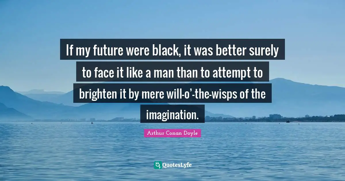 If my future were black, it was better surely to face it like a man than to attempt to brighten it by mere will-o’-the-wisps of the imagination.