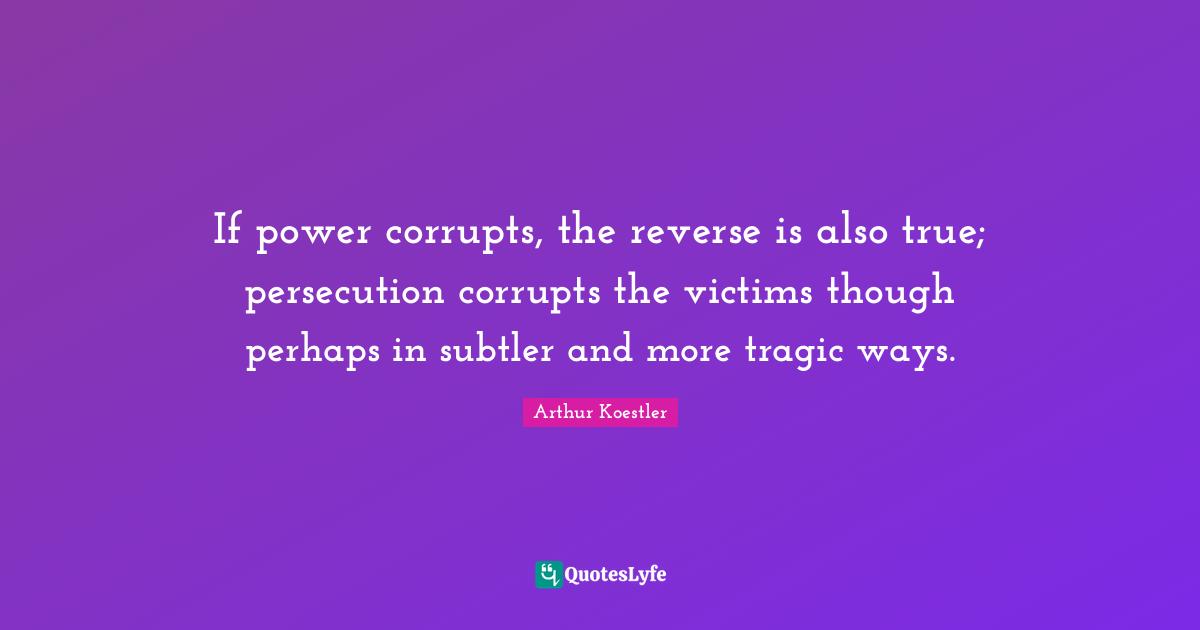 Arthur Koestler Quotes: "If power corrupts, the reverse is also true; persecution corrupts the victims though perhaps in subtler and more tragic ways."