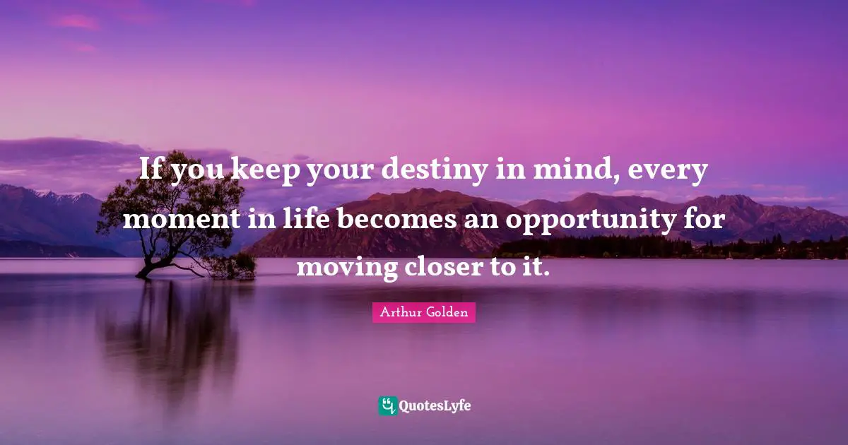 If you keep your destiny in mind, every moment in life becomes an opportunity for moving closer to it.