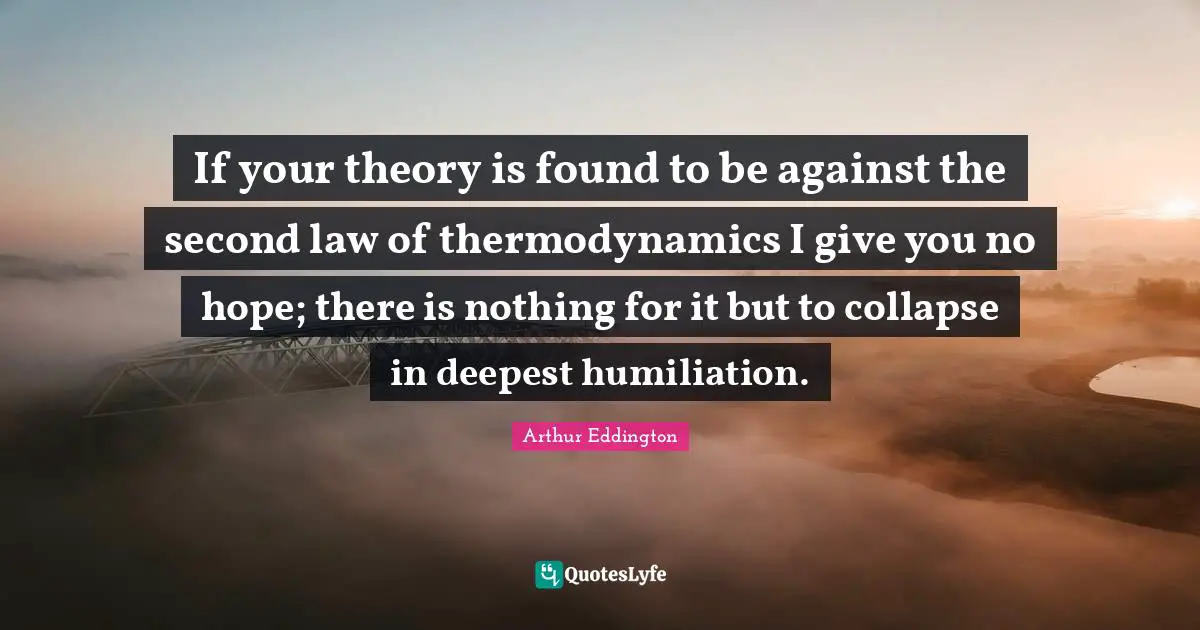 If your theory is found to be against the second law of thermodynamics I give you no hope; there is nothing for it but to collapse in deepest humiliation.