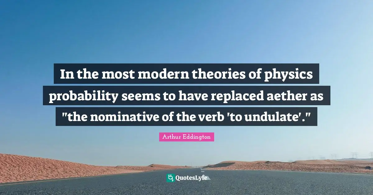In the most modern theories of physics probability seems to have replaced aether as "the nominative of the verb 'to undulate'."
