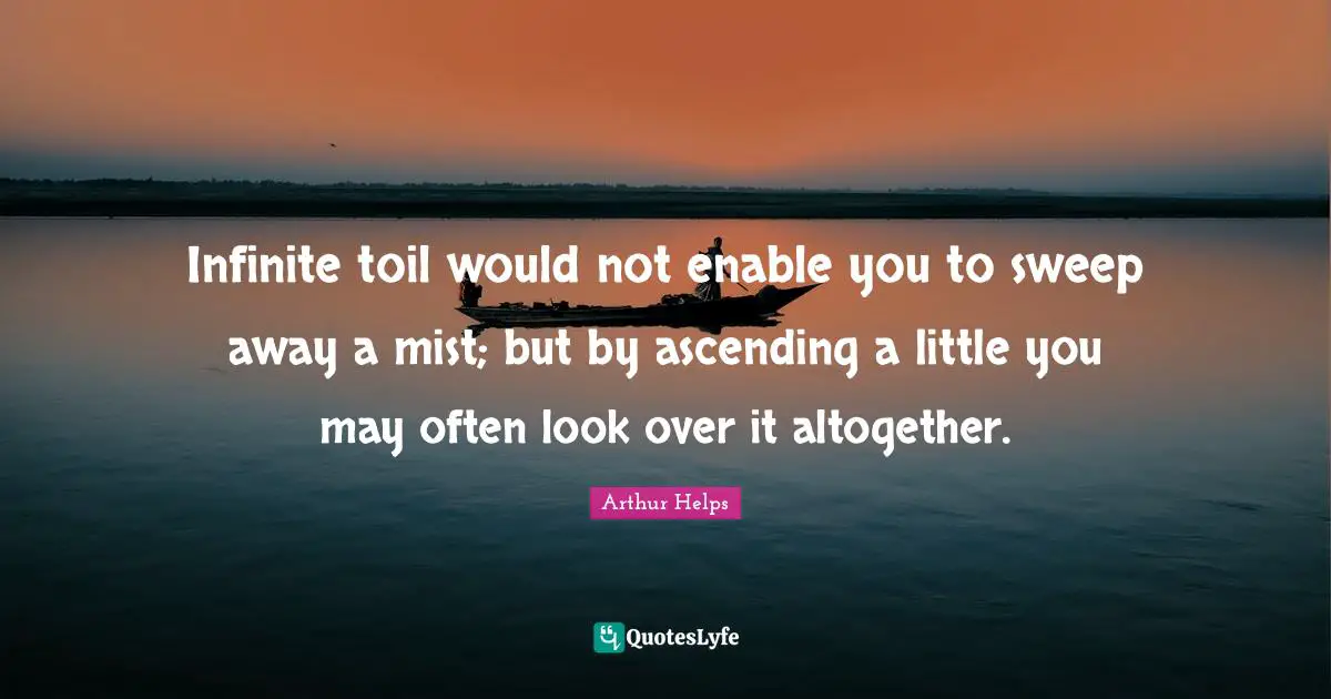 Ascending Quotes: "Infinite toil would not enable you to sweep away a mist; but by ascending a little you may often look over it altogether."