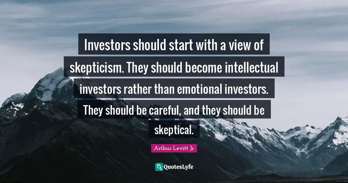 Investors should start with a view of skepticism. They should become intellectual investors rather than emotional investors. They should be careful, and they should be skeptical.