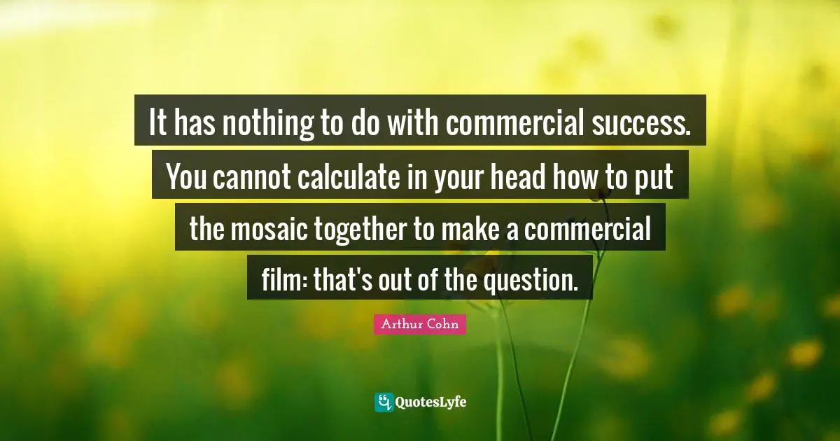 Mosaics Quotes: "It has nothing to do with commercial success. You cannot calculate in your head how to put the mosaic together to make a commercial film: that's out of the question."