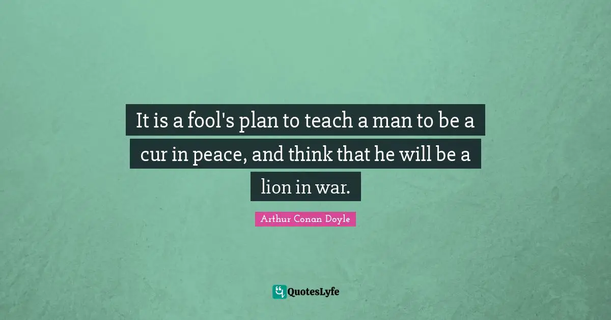 It is a fool's plan to teach a man to be a cur in peace, and think that he will be a lion in war.