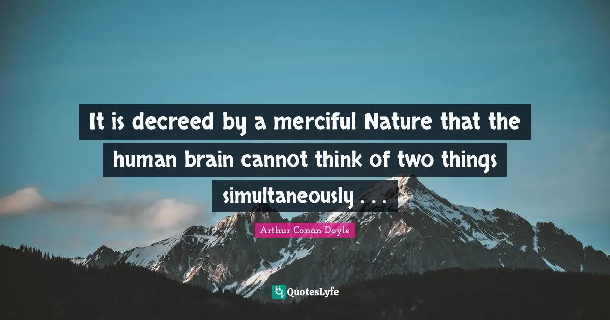 It is decreed by a merciful Nature that the human brain cannot think of two things simultaneously . . .